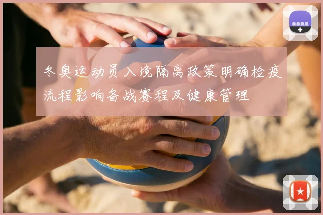 冬奥运动员入境隔离政策明确检疫流程影响备战赛程及健康管理