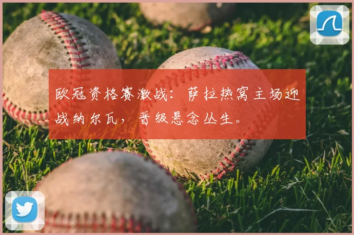 欧冠资格赛激战：萨拉热窝主场迎战纳尔瓦，晋级悬念丛生。