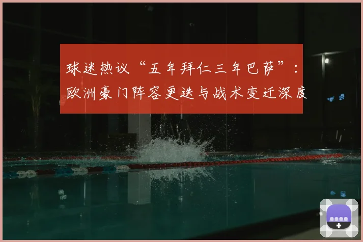 球迷热议“五年拜仁三年巴萨”：欧洲豪门阵容更迭与战术变迁深度观察