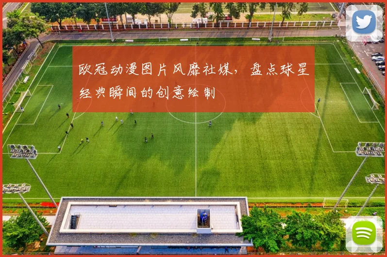 欧冠动漫图片风靡社媒，盘点球星经典瞬间的创意绘制