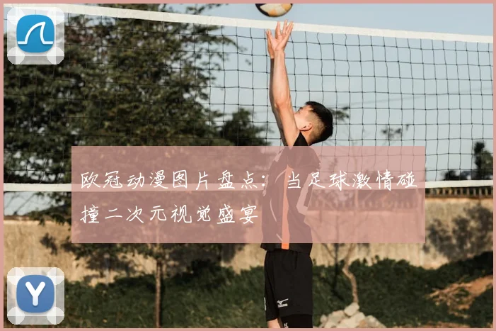 欧冠动漫图片盘点：当足球激情碰撞二次元视觉盛宴