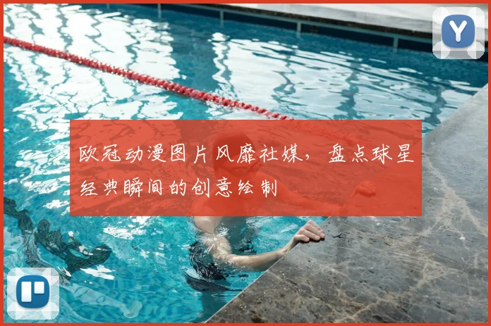 欧冠动漫图片风靡社媒，盘点球星经典瞬间的创意绘制