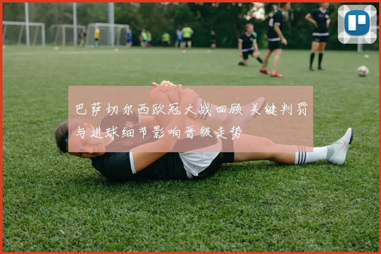 巴萨切尔西欧冠大战回顾 关键判罚与进球细节影响晋级走势