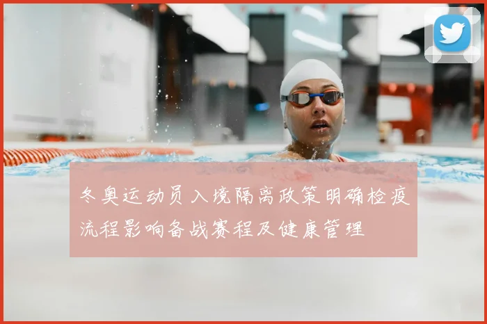 冬奥运动员入境隔离政策明确检疫流程影响备战赛程及健康管理