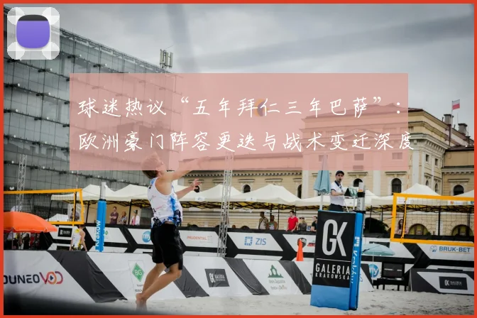 球迷热议“五年拜仁三年巴萨”：欧洲豪门阵容更迭与战术变迁深度观察