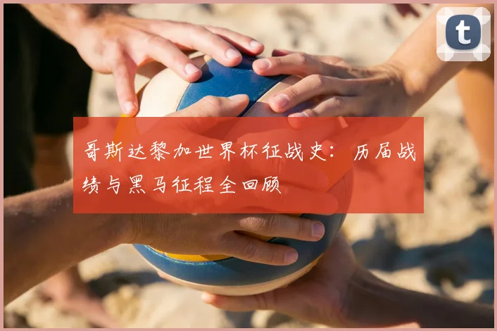 哥斯达黎加世界杯征战史：历届战绩与黑马征程全回顾