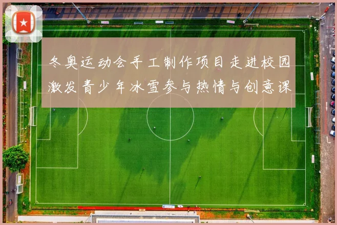 冬奥运动会手工制作项目走进校园激发青少年冰雪参与热情与创意课堂结合