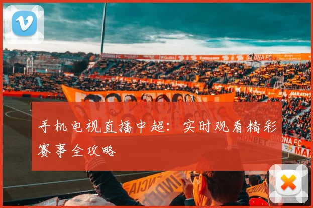 手机电视直播中超：实时观看精彩赛事全攻略
