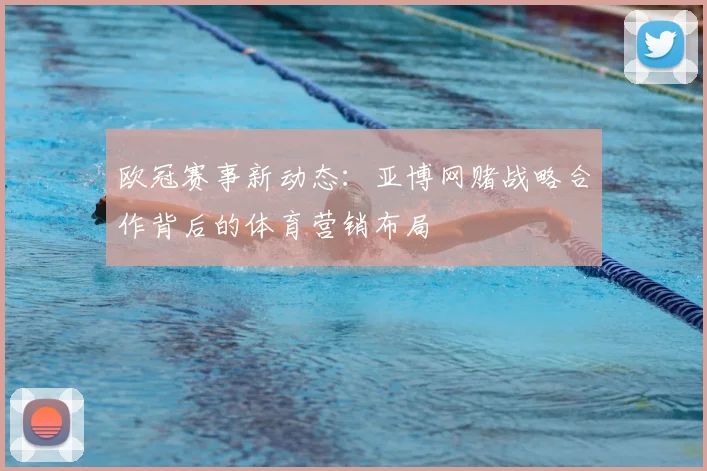 欧冠赛事新动态：亚博网赌战略合作背后的体育营销布局