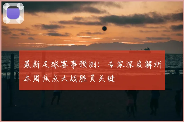 最新足球赛事预测：专家深度解析本周焦点大战胜负关键