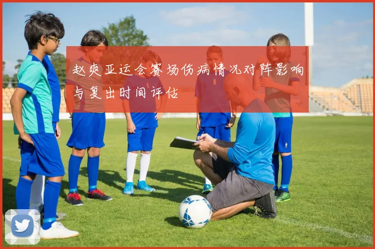 赵爽亚运会赛场伤病情况对阵影响与复出时间评估