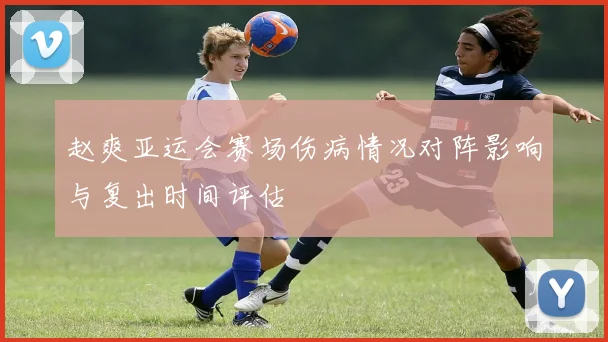 赵爽亚运会赛场伤病情况对阵影响与复出时间评估