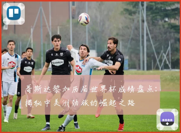 哥斯达黎加历届世界杯成绩盘点：揭秘中美洲劲旅的崛起之路