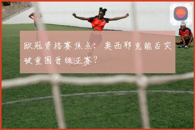 欧冠资格赛焦点：奥西耶克能否突破重围晋级正赛？