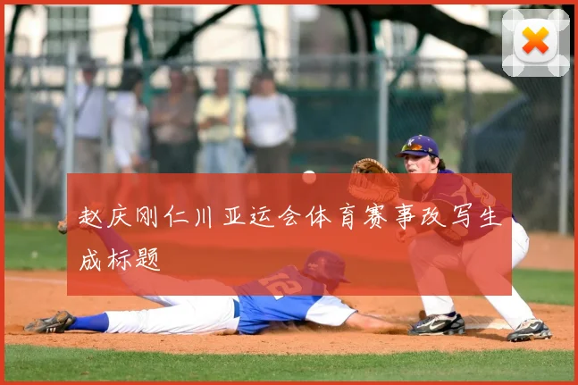 赵庆刚仁川亚运会体育赛事改写生成标题