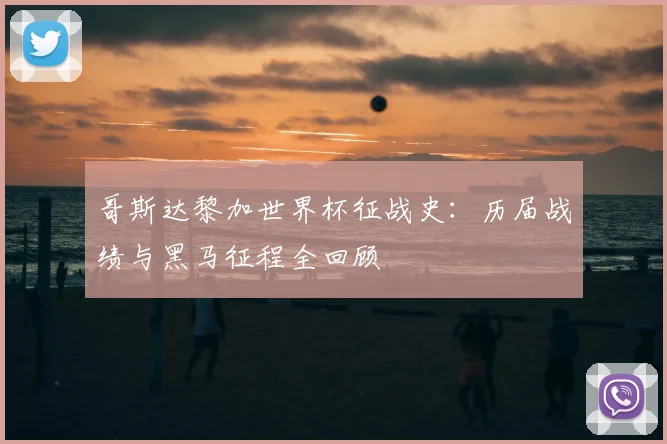 哥斯达黎加世界杯征战史：历届战绩与黑马征程全回顾