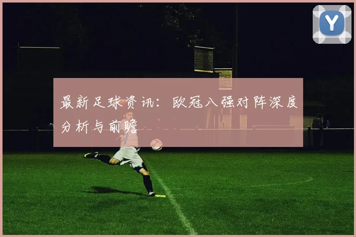 最新足球资讯：欧冠八强对阵深度分析与前瞻
